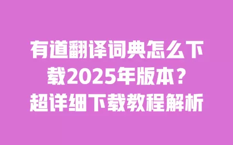 有道翻译词典怎么下载2025年版本？超详细下载教程解析 一