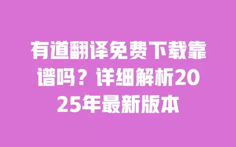 有道翻译免费下载靠谱吗？详细解析2025年最新版本 一