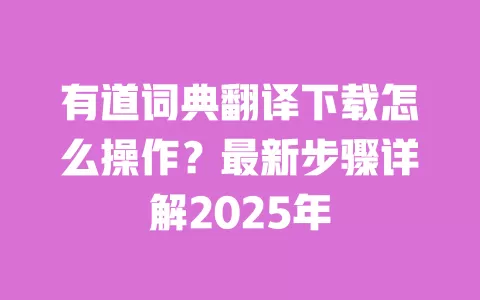 有道词典翻译下载怎么操作？最新步骤详解2025年 一