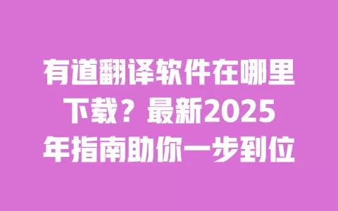 有道翻译软件在哪里下载？最新2025年指南助你一步到位 一