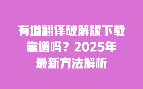 有道翻译破解版下载靠谱吗？2025年最新方法解析 一