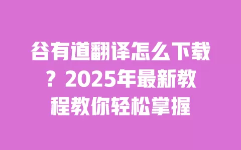 谷有道翻译怎么下载？2025年最新教程教你轻松掌握 一