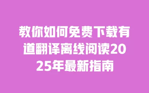 教你如何免费下载有道翻译离线阅读2025年最新指南 一
