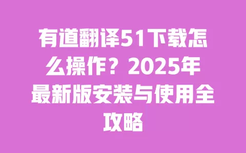 有道翻译51下载怎么操作？2025年最新版安装与使用全攻略 一