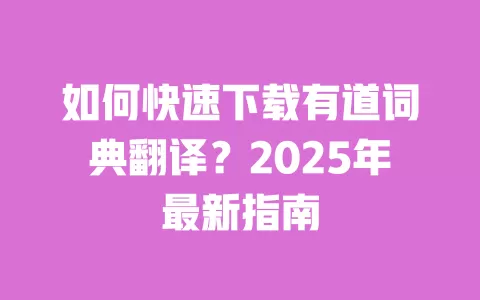 如何快速下载有道词典翻译?2025年最新指南 一