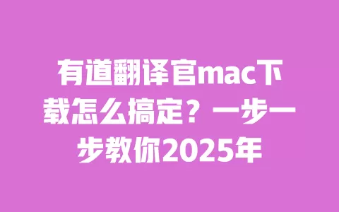 有道翻译官mac下载怎么搞定?一步一步教你2025年 一