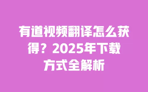 有道视频翻译怎么获得？2025年下载方式全解析 一
