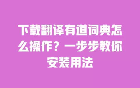 下载翻译有道词典怎么操作？一步步教你安装用法 一