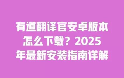 有道翻译官安卓版本怎么下载？2025年最新安装指南详解 一