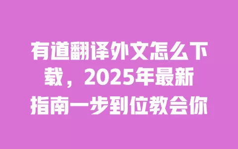 有道翻译外文怎么下载，2025年最新指南一步到位教会你 一