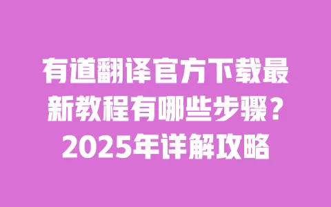 有道翻译官方下载最新教程有哪些步骤？2025年详解攻略 一