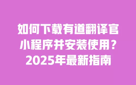 如何下载有道翻译官小程序并安装使用？2025年最新指南 一