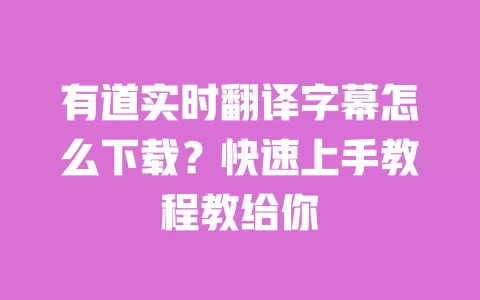有道实时翻译字幕怎么下载？快速上手教程教给你 一