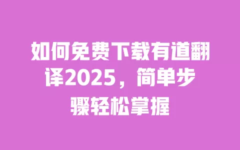 如何免费下载有道翻译2025,简单步骤轻松掌握 一