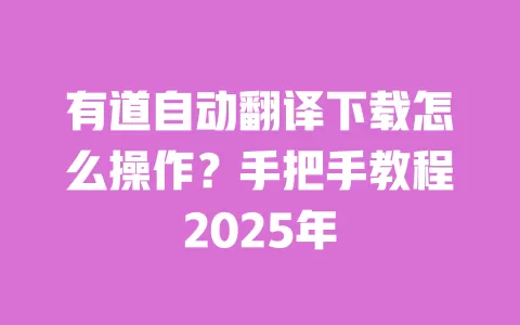 有道自动翻译下载怎么操作？手把手教程2025年 一