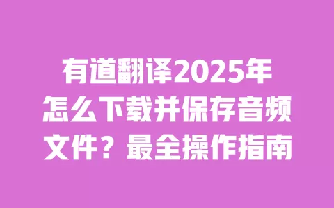 有道翻译2025年怎么下载并保存音频文件？最全操作指南 一