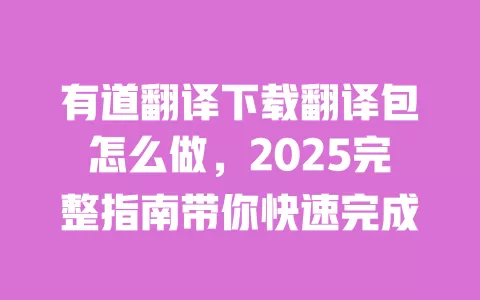 有道翻译下载翻译包怎么做，2025完整指南带你快速完成 一