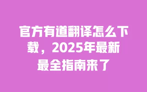 官方有道翻译怎么下载，2025年最新最全指南来了 一