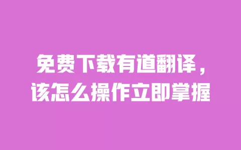免费下载有道翻译，该怎么操作立即掌握 一
