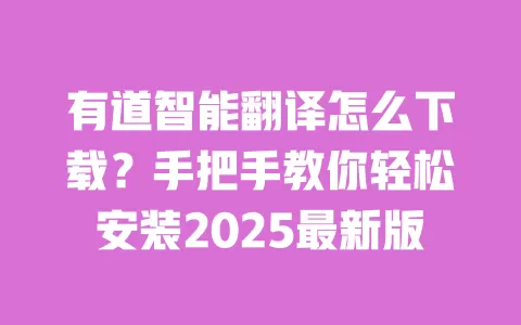 有道智能翻译怎么下载？手把手教你轻松安装2025最新版 一