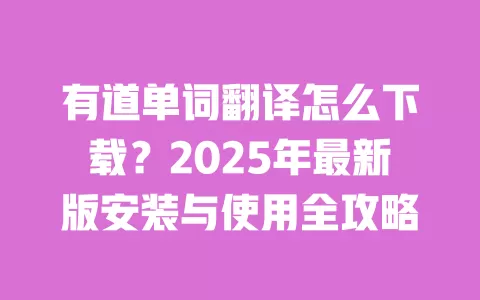 有道单词翻译怎么下载？2025年最新版安装与使用全攻略 一