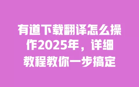 有道下载翻译怎么操作2025年，详细教程教你一步搞定 一