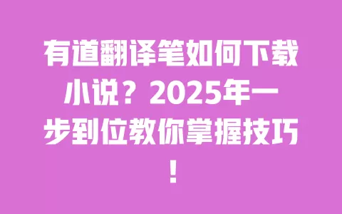 有道翻译笔如何下载小说?2025年一步到位教你掌握技巧! 一