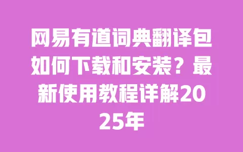 网易有道词典翻译包如何下载和安装？最新使用教程详解2025年 一