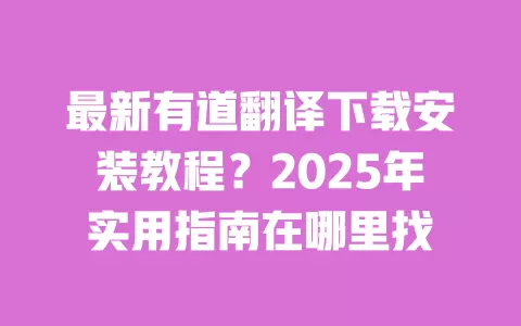 最新有道翻译下载安装教程？2025年实用指南在哪里找 一