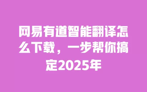 网易有道智能翻译怎么下载，一步帮你搞定2025年 一