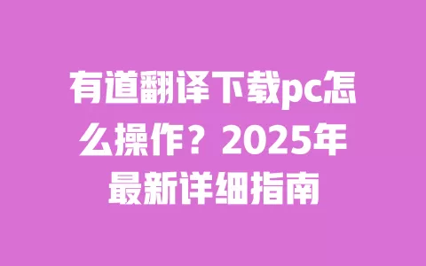 有道翻译下载pc怎么操作？2025年最新详细指南 一