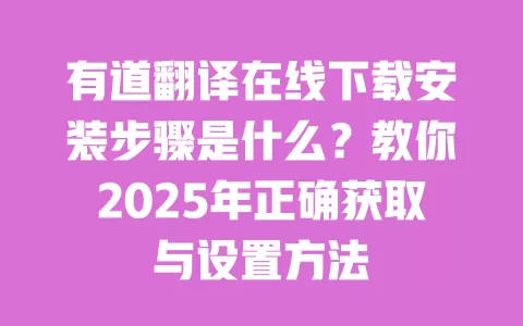 有道翻译在线下载安装步骤是什么？教你2025年正确获取与设置方法 一