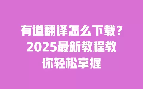 有道翻译怎么下载？2025最新教程教你轻松掌握 一