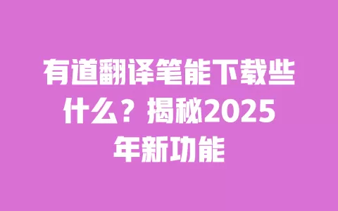 有道翻译笔能下载些什么？揭秘2025年新功能 一