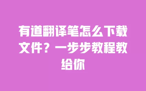 有道翻译笔怎么下载文件?一步步教程教给你 一