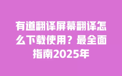 有道翻译屏幕翻译怎么下载使用？最全面指南2025年 一