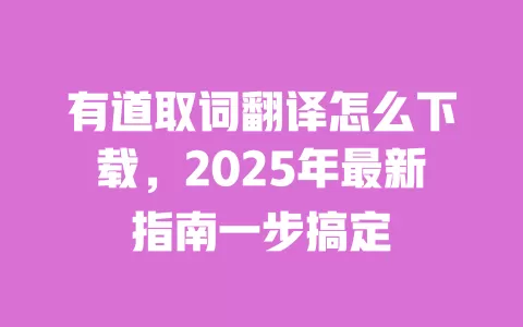 有道取词翻译怎么下载，2025年最新指南一步搞定 一