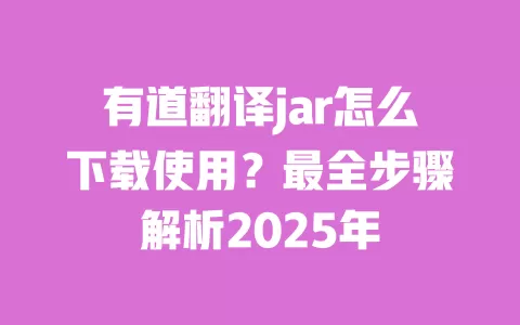 有道翻译jar怎么下载使用？最全步骤解析2025年 一