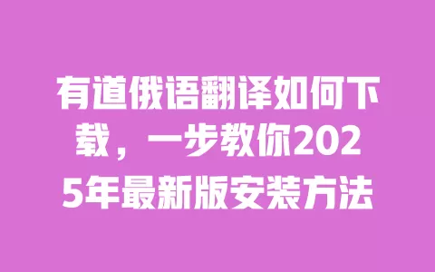 有道俄语翻译如何下载,一步教你2025年最新版安装方法 一