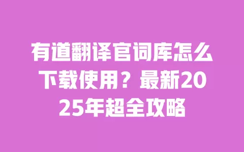 有道翻译官词库怎么下载使用?最新2025年超全攻略 一