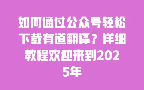 如何通过公众号轻松下载有道翻译?详细教程欢迎来到2025年 一