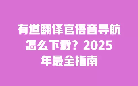 有道翻译官语音导航怎么下载？2025年最全指南 一