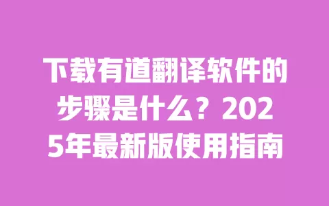 下载有道翻译软件的步骤是什么?2025年最新版使用指南 一