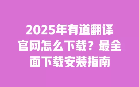 2025年有道翻译官网怎么下载?最全面下载安装指南 一