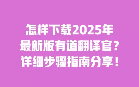 怎样下载2025年最新版有道翻译官？详细步骤指南分享！ 一