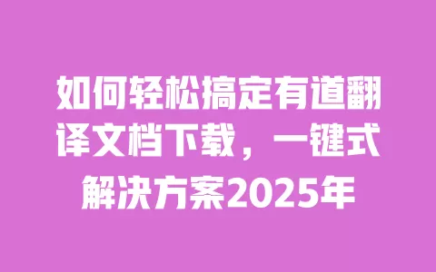 如何轻松搞定有道翻译文档下载，一键式解决方案2025年 一