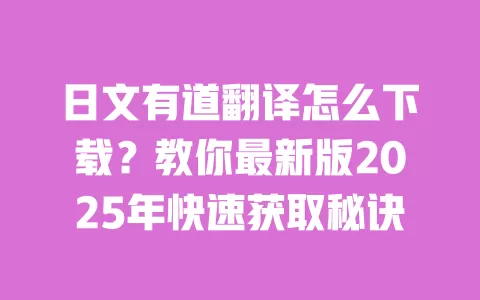 日文有道翻译怎么下载？教你最新版2025年快速获取秘诀 一