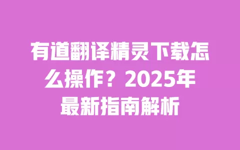 有道翻译精灵下载怎么操作?2025年最新指南解析 一