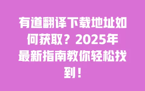 有道翻译下载地址如何获取?2025年最新指南教你轻松找到! 一