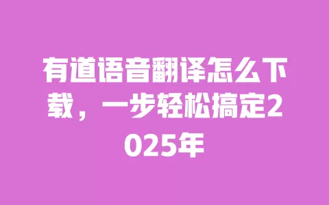 有道语音翻译怎么下载，一步轻松搞定2025年 一